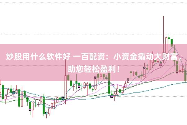 炒股用什么软件好 一百配资：小资金撬动大财富，助您轻松盈利！