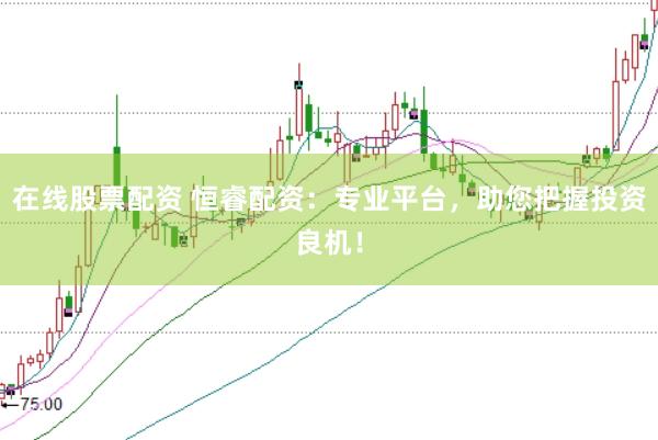 在线股票配资 恒睿配资：专业平台，助您把握投资良机！