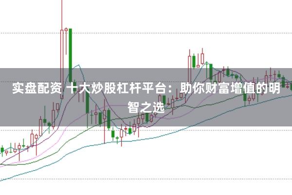 实盘配资 十大炒股杠杆平台：助你财富增值的明智之选