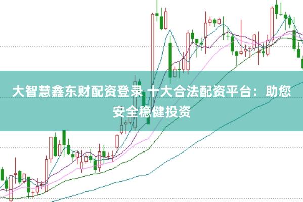大智慧鑫东财配资登录 十大合法配资平台：助您安全稳健投资