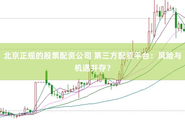 北京正规的股票配资公司 第三方配资平台：风险与机遇并存？