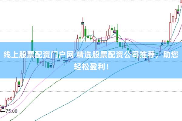 线上股票配资门户网 精选股票配资公司推荐，助您轻松盈利！