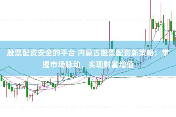 股票配资安全的平台 内蒙古股票配资新策略：掌握市场脉动，实现财富增值