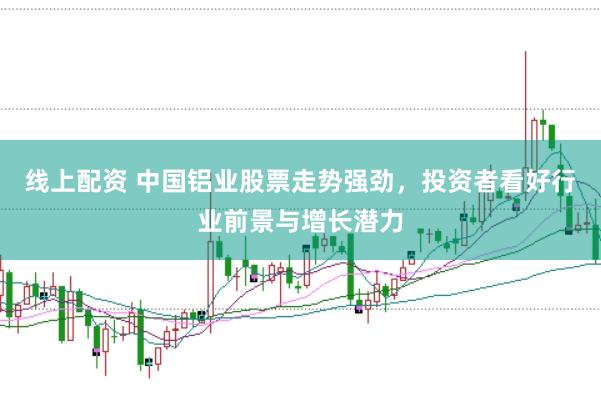 线上配资 中国铝业股票走势强劲，投资者看好行业前景与增长潜力