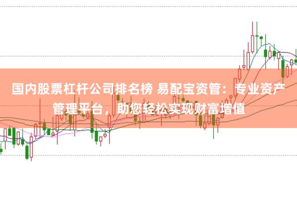国内股票杠杆公司排名榜 易配宝资管：专业资产管理平台，助您轻松实现财富增值