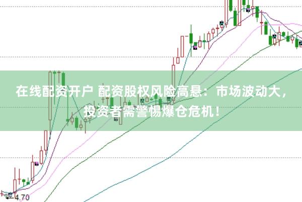 在线配资开户 配资股权风险高悬：市场波动大，投资者需警惕爆仓危机！