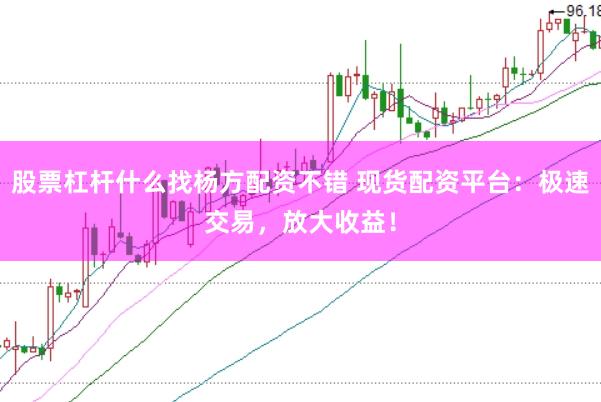 股票杠杆什么找杨方配资不错 现货配资平台：极速交易，放大收益！