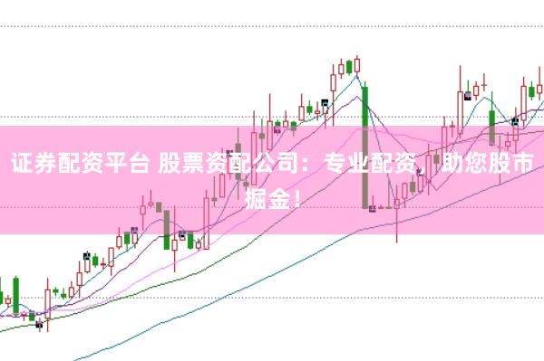证券配资平台 股票资配公司：专业配资，助您股市掘金！