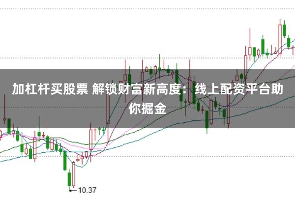 加杠杆买股票 解锁财富新高度：线上配资平台助你掘金