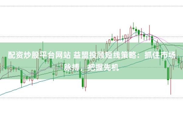 配资炒股平台网站 益盟投顾短线策略：抓住市场脉搏，把握先机