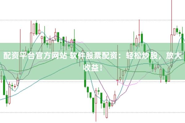 配资平台官方网站 软件股票配资：轻松炒股，放大收益！
