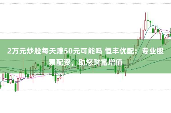 2万元炒股每天赚50元可能吗 恒丰优配：专业股票配资，助您财富增值