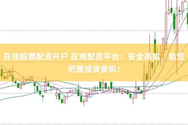 在线股票配资开户 在线配资平台：安全高效，助您把握投资良机！