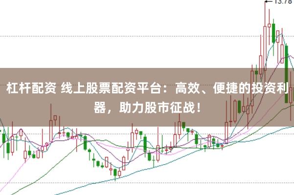 杠杆配资 线上股票配资平台：高效、便捷的投资利器，助力股市征战！