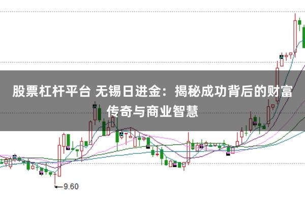股票杠杆平台 无锡日进金：揭秘成功背后的财富传奇与商业智慧