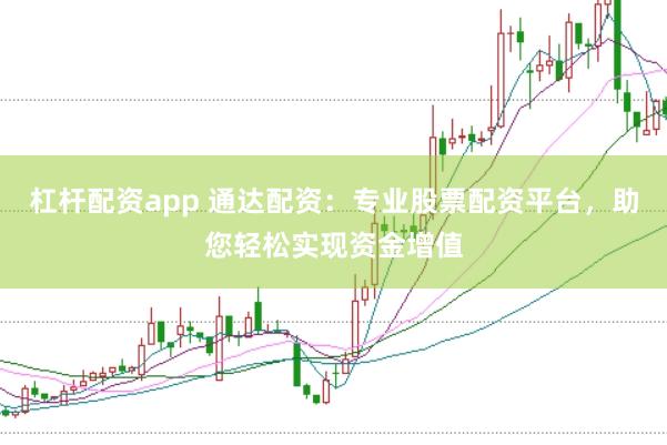 杠杆配资app 通达配资：专业股票配资平台，助您轻松实现资金增值
