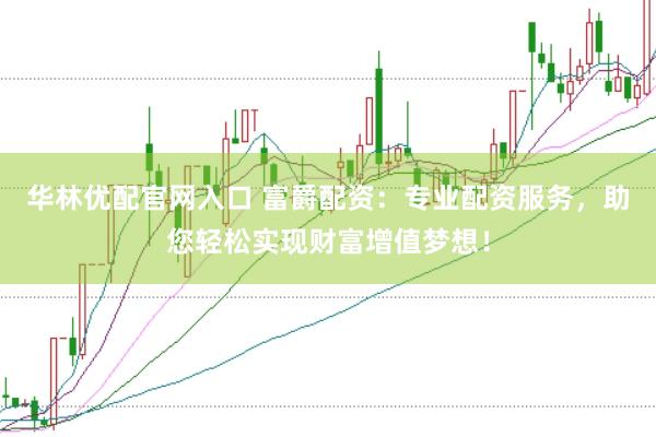 华林优配官网入口 富爵配资：专业配资服务，助您轻松实现财富增值梦想！