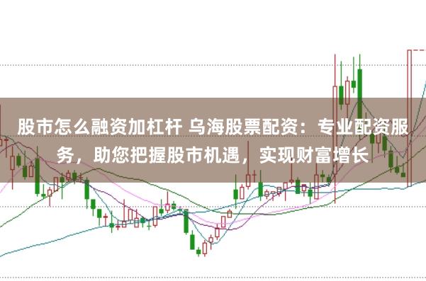 股市怎么融资加杠杆 乌海股票配资：专业配资服务，助您把握股市机遇，实现财富增长