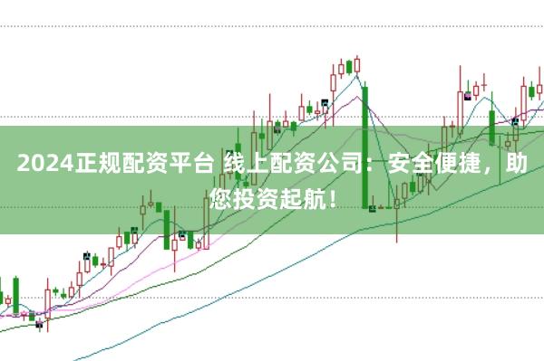 2024正规配资平台 线上配资公司：安全便捷，助您投资起航！