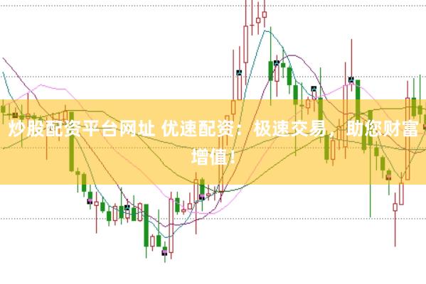 炒股配资平台网址 优速配资：极速交易，<a href=