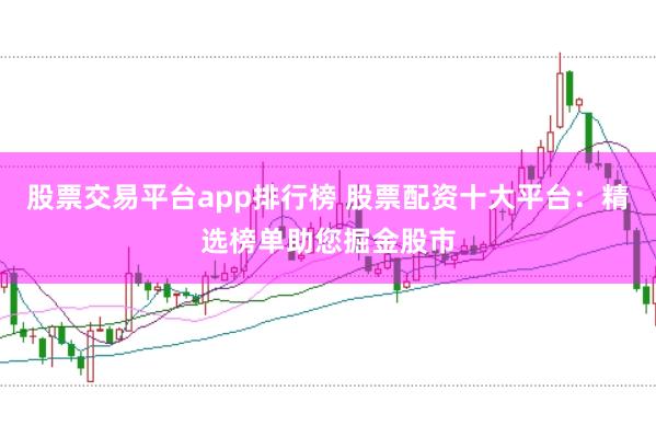 股票交易平台app排行榜 股票配资十大平台：精选榜单助您掘金股市