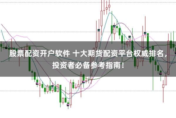 股票配资开户软件 十大期货配资平台权威排名，投资者必备参考指南！
