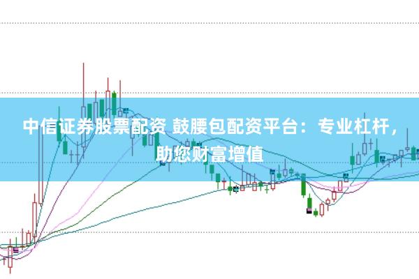 中信证券股票配资 鼓腰包配资平台：专业杠杆，助您财富增值