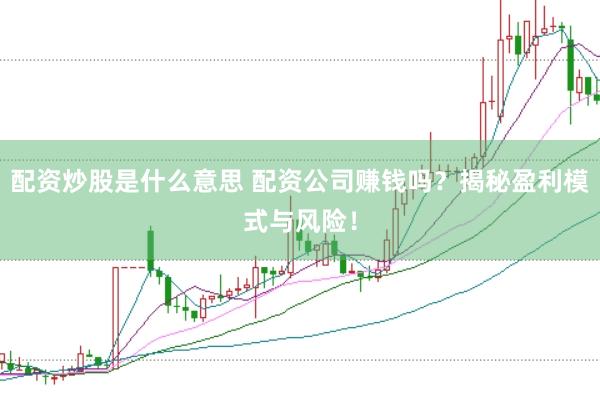 配资炒股是什么意思 配资公司赚钱吗？揭秘盈利模式与风险！