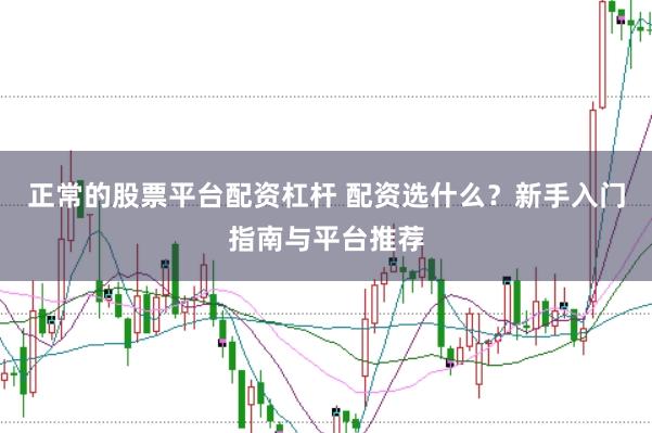 正常的股票平台配资杠杆 配资选什么？新手入门指南与平台推荐