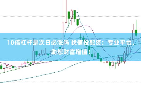 10倍杠杆是次日必涨吗 找信投配资：专业平台，助您财富增值！