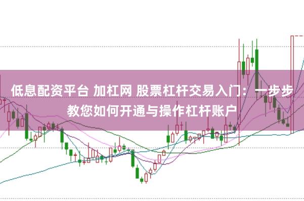 低息配资平台 加杠网 股票杠杆交易入门：一步步教您如何开通与操作杠杆账户
