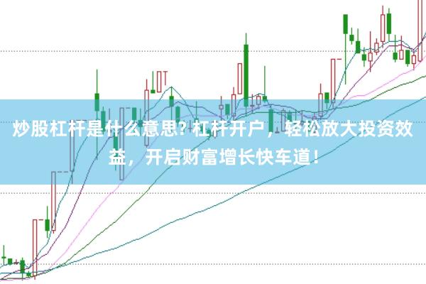炒股杠杆是什么意思? 杠杆开户，轻松放大投资效益，开启财富增长快车道！
