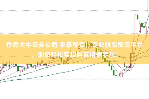 香港大牛证券公司 象泰配资：专业股票配资平台，助您轻松实现财富增值梦想！