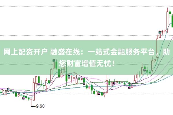 网上配资开户 融盛在线：一站式金融服务平台，助您财富增值无忧！