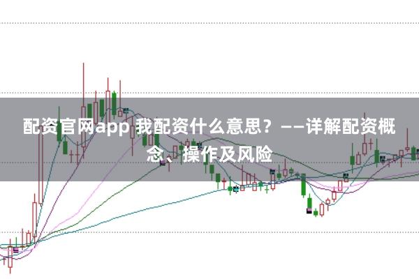 配资官网app 我配资什么意思？——详解配资概念、操作及风险