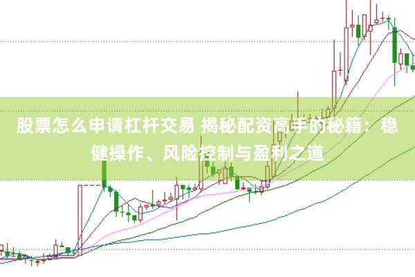 股票怎么申请杠杆交易 揭秘配资高手的秘籍：稳健操作、风险控制与盈利之道