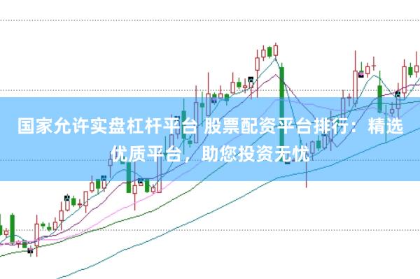 国家允许实盘杠杆平台 股票配资平台排行：精选优质平台，助您投资无忧