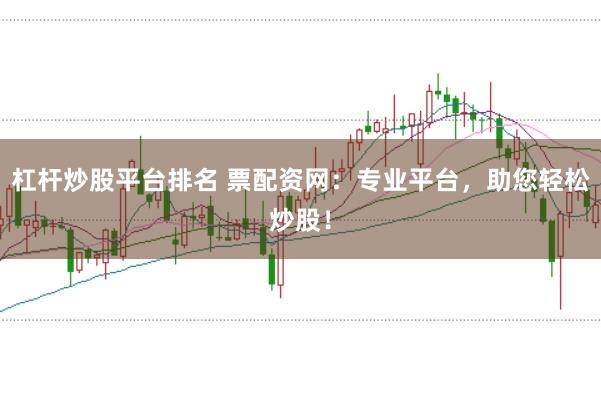 杠杆炒股平台排名 票配资网：专业平台，助您轻松炒股！