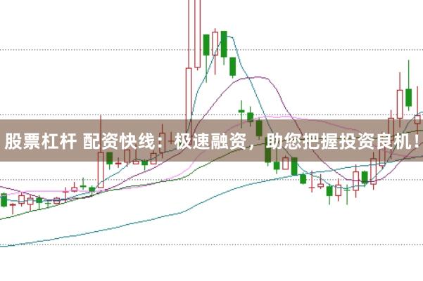 股票杠杆 配资快线：极速融资，助您把握投资良机！
