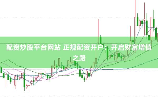 配资炒股平台网站 正规配资开户：开启财富增值之路