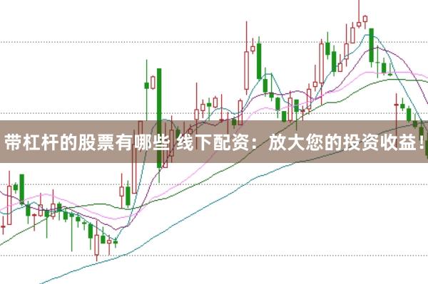 带杠杆的股票有哪些 线下配资：放大您的投资收益！