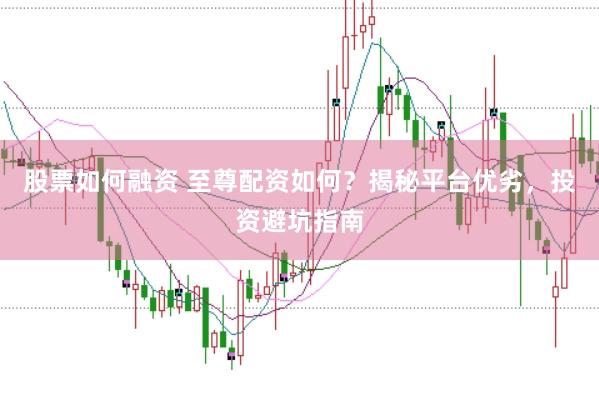 股票如何融资 至尊配资如何？揭秘平台优劣，投资避坑指南