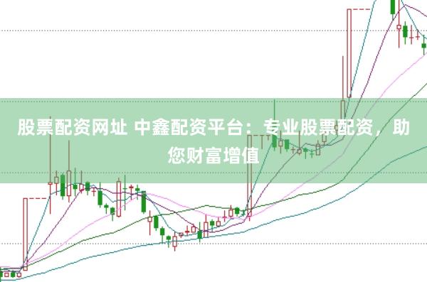 股票配资网址 中鑫配资平台：专业股票配资，助您财富增值