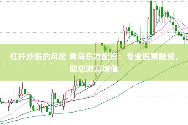 杠杆炒股的风险 青岛东方配资：专业股票融资，助您财富增值