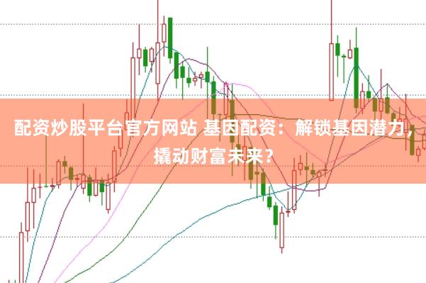 配资炒股平台官方网站 基因配资：解锁基因潜力，撬动财富未来？