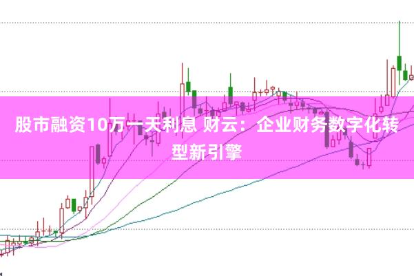 股市融资10万一天利息 财云：企业财务数字化转型新引擎