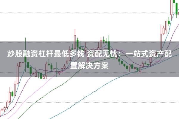 炒股融资杠杆最低多钱 资配无忧：一站式资产配置解决方案