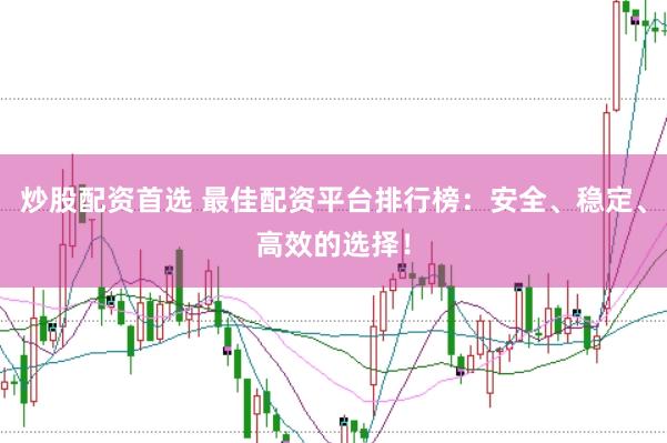 炒股配资首选 最佳配资平台排行榜：安全、稳定、高效的选择！