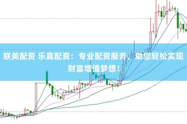 联美配资 乐赢配资：专业配资服务，助您轻松实现财富增值梦想！