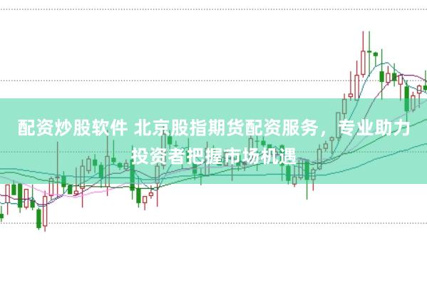 配资炒股软件 北京股指期货配资服务，专业助力投资者把握市场机遇